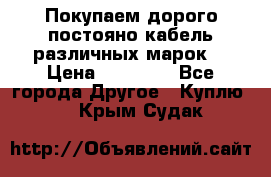 Покупаем дорого постояно кабель различных марок  › Цена ­ 60 000 - Все города Другое » Куплю   . Крым,Судак